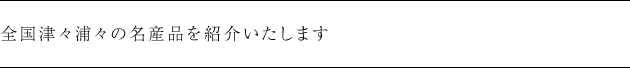 全国津々浦々の名産品を紹介いたします