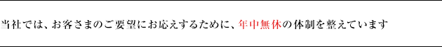 当社では、お客さまのご要望にお応えするために、年中無休･24時間稼働の体制を整えています
